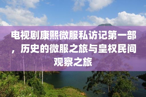 電視劇康熙微服私訪記第一部，歷史的微服之旅與皇權民間觀察之旅