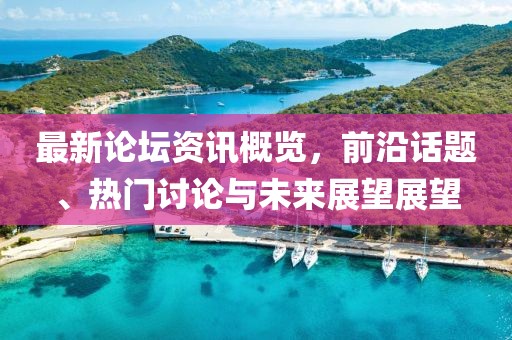 最新論壇資訊概覽，前沿話題、熱門討論與未來展望展望