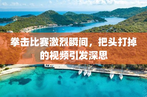 拳擊比賽激烈瞬間，把頭打掉的視頻引發深思
