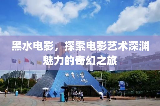 黑水電影，探索電影藝術深淵魅力的奇幻之旅