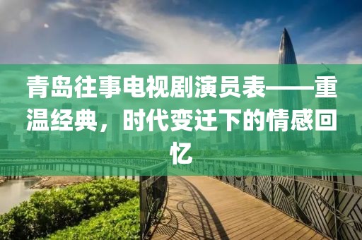 青島往事電視劇演員表——重溫經典，時代變遷下的情感回憶