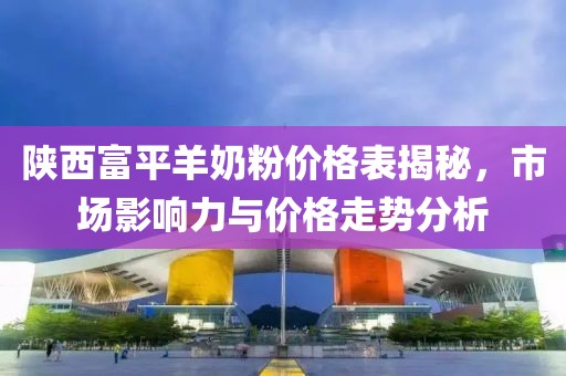 陜西富平羊奶粉價格表揭秘，市場影響力與價格走勢分析