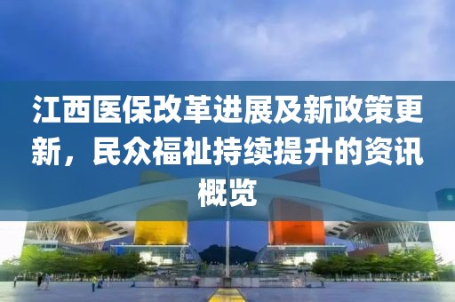 江西醫保改革進展及新政策更新，民眾福祉持續提升的資訊概覽