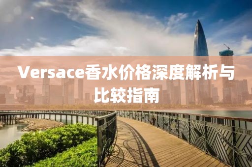 Versace香水價格深度解析與比較指南