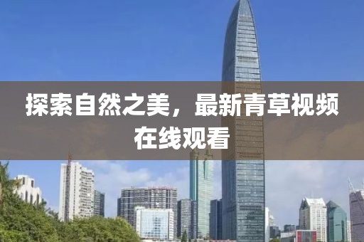 探索自然之美，最新青草視頻在線觀看