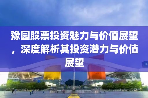 豫園股票投資魅力與價值展望，深度解析其投資潛力與價值展望