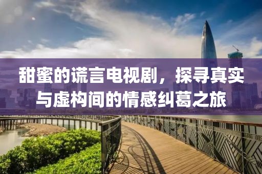 甜蜜的謊言電視劇，探尋真實與虛構間的情感糾葛之旅
