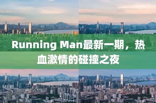 Running Man最新一期，熱血激情的碰撞之夜