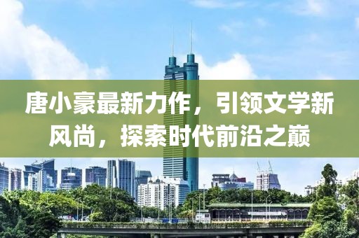 唐小豪最新力作，引領文學新風尚，探索時代前沿之巔