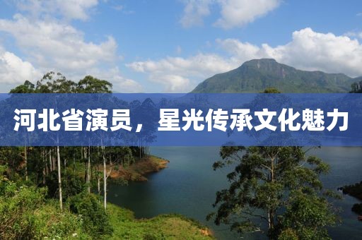 河北省演員，星光傳承文化魅力