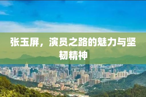 張玉屏，演員之路的魅力與堅韌精神
