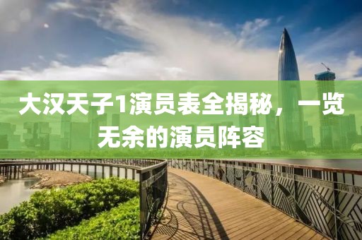 大漢天子1演員表全揭秘，一覽無余的演員陣容