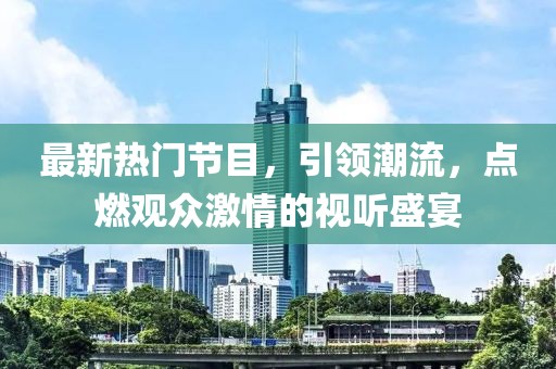 最新熱門節目，引領潮流，點燃觀眾激情的視聽盛宴