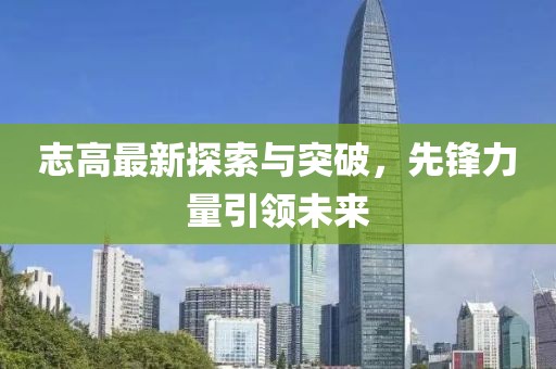 志高最新探索與突破，先鋒力量引領未來