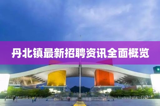 丹北鎮最新招聘資訊全面概覽
