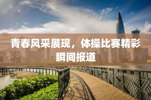 青春風采展現，體操比賽精彩瞬間報道