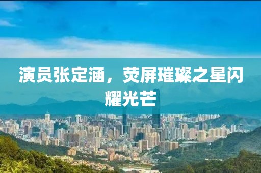 演員張定涵，熒屏璀璨之星閃耀光芒
