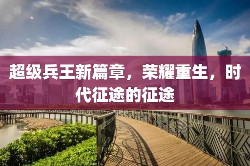 超級兵王新篇章，榮耀重生，時代征途的征途