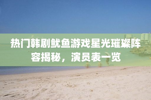 熱門韓劇魷魚游戲星光璀璨陣容揭秘，演員表一覽