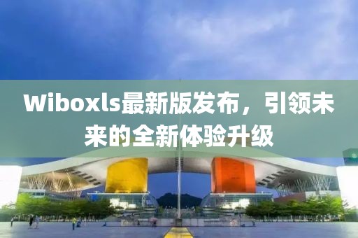 Wiboxls最新版發布，引領未來的全新體驗升級