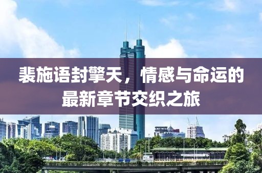 裴施語封擎天，情感與命運的最新章節交織之旅