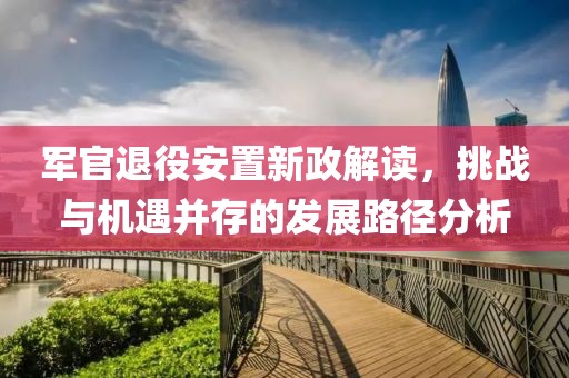 軍官退役安置新政解讀，挑戰與機遇并存的發展路徑分析
