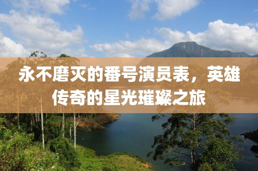 永不磨滅的番號演員表，英雄傳奇的星光璀璨之旅