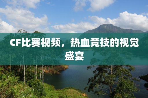 CF比賽視頻，熱血競技的視覺盛宴