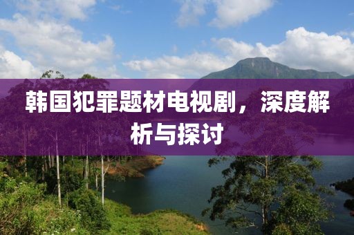 韓國犯罪題材電視劇，深度解析與探討
