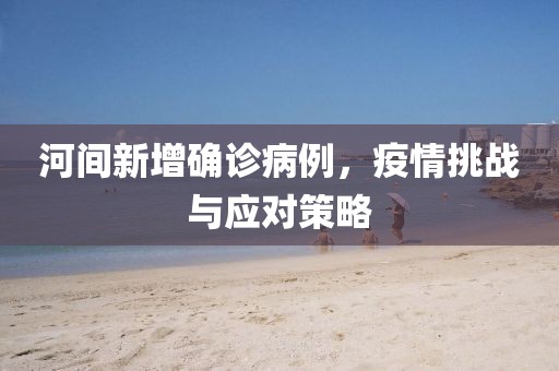 河間新增確診病例，疫情挑戰與應對策略