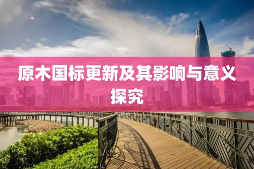 原木國標更新及其影響與意義探究