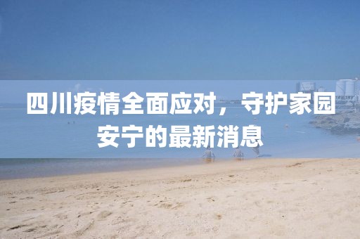 四川疫情全面應對，守護家園安寧的最新消息