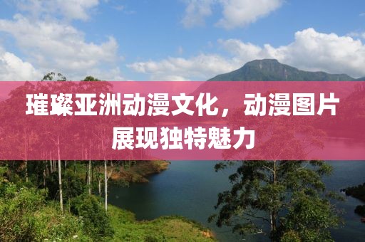 璀璨亞洲動漫文化，動漫圖片展現獨特魅力