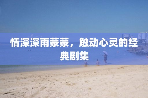 情深深雨蒙蒙，觸動心靈的經典劇集