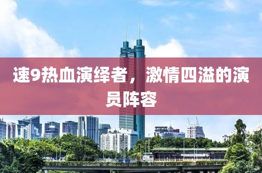 速9熱血演繹者，激情四溢的演員陣容