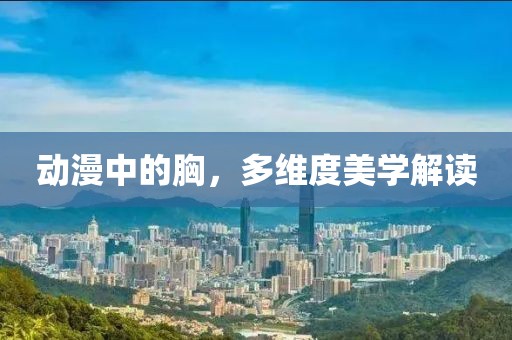 動漫中的胸，多維度美學解讀