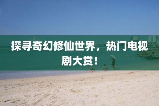 探尋奇幻修仙世界，熱門電視劇大賞！