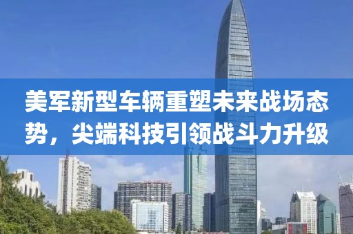 美軍新型車輛重塑未來戰場態勢，尖端科技引領戰斗力升級