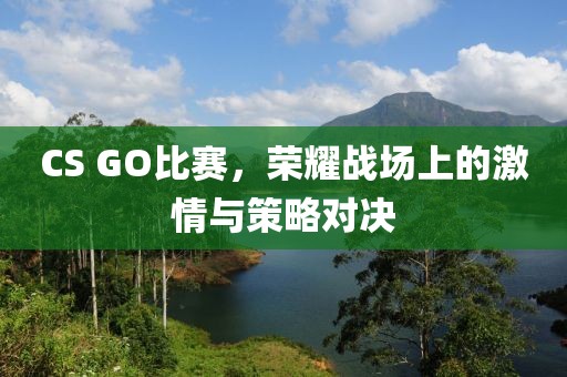 CS GO比賽，榮耀戰場上的激情與策略對決