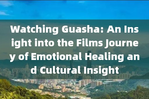 Watching Guasha: An Insight into the Films Journey of Emotional Healing and Cultural Insight