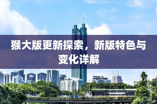 猴大版更新探索，新版特色與變化詳解