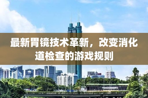 最新胃鏡技術革新，改變消化道檢查的游戲規則