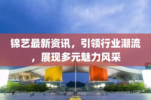 錦藝最新資訊，引領行業潮流，展現多元魅力風采
