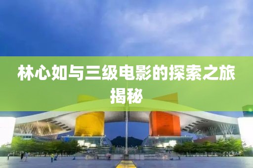 林心如與三級電影的探索之旅揭秘
