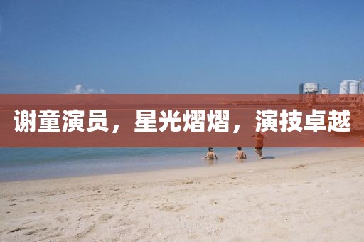 謝童演員，星光熠熠，演技卓越