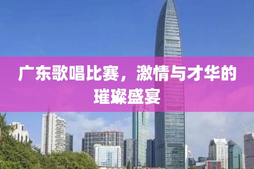 廣東歌唱比賽，激情與才華的璀璨盛宴