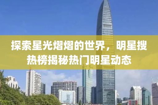 探索星光熠熠的世界，明星搜熱榜揭秘熱門明星動態