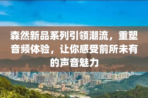 森然新品系列引領潮流，重塑音頻體驗，讓你感受前所未有的聲音魅力