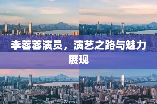 李蓉蓉演員，演藝之路與魅力展現