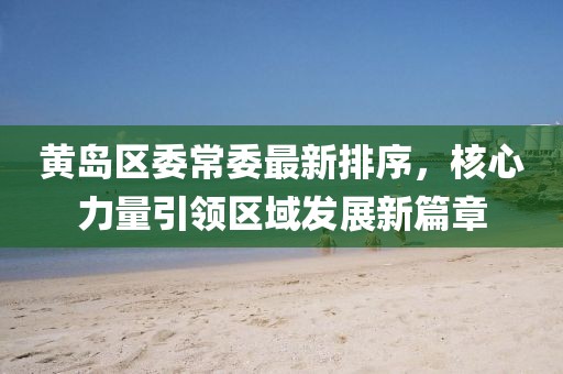 黃島區委常委最新排序，核心力量引領區域發展新篇章